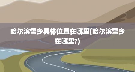 哈尔滨雪乡具体位置在哪里(哈尔滨雪乡在哪里?)