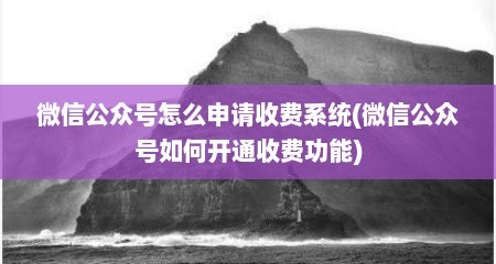 微信公众号怎么申请收费系统(微信公众号如何开通收费功能)