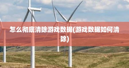 怎么彻底清除游戏数据(游戏数据如何清除)