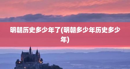 明朝历史多少年了(明朝多少年历史多少年)