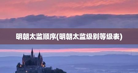 明朝太监顺序(明朝太监级别等级表)