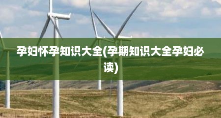 孕妇怀孕知识大全(孕期知识大全孕妇必读)