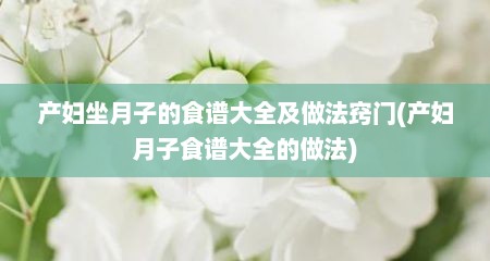 产妇坐月子的食谱大全及做法窍门(产妇月子食谱大全的做法)