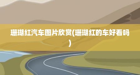 珊瑚红汽车图片欣赏(珊瑚红的车好看吗)