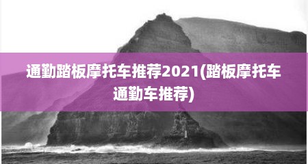 通勤踏板摩托车推荐2021(踏板摩托车通勤车推荐)