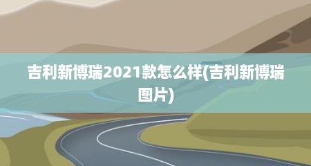吉利新博瑞2021款怎么样(吉利新博瑞图片)