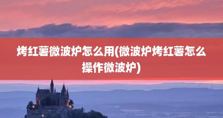 烤红薯微波炉怎么用(微波炉烤红薯怎么操作微波炉)