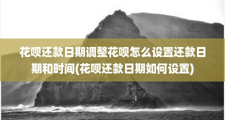 花呗还款日期调整花呗怎么设置还款日期和时间(花呗还款日期如何设置)