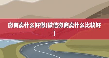 微商卖什么好做(微信微商卖什么比较好)