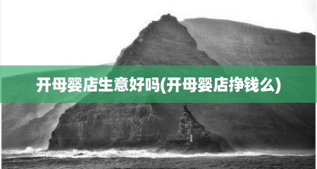 开母婴店生意好吗(开母婴店挣钱么)