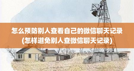 怎么预防别人查看自己的微信聊天记录(怎样避免别人查微信聊天记录)