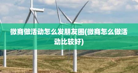 微商做活动怎么发朋友圈(微商怎么做活动比较好)