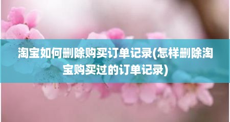 淘宝如何删除购买订单记录(怎样删除淘宝购买过的订单记录)