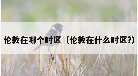 伦敦在哪个时区（伦敦在什么时区?）