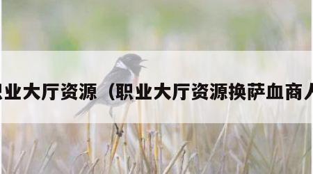 职业大厅资源（职业大厅资源换萨血商人）