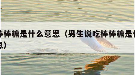 吃棒棒糖是什么意思（男生说吃棒棒糖是什么意思）