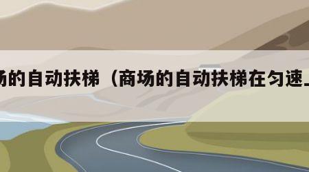 商场的自动扶梯（商场的自动扶梯在匀速上升）