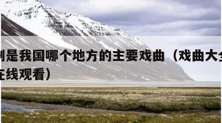 评剧是我国哪个地方的主要戏曲（戏曲大全视频在线观看）