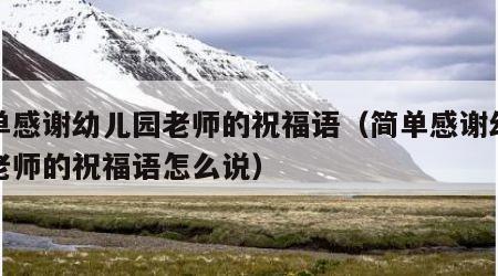 简单感谢幼儿园老师的祝福语（简单感谢幼儿园老师的祝福语怎么说）