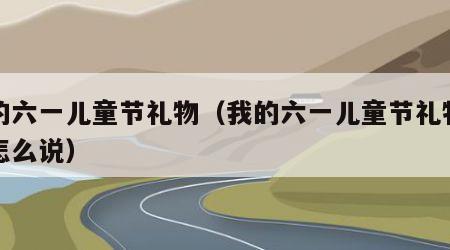 我的六一儿童节礼物（我的六一儿童节礼物英文怎么说）