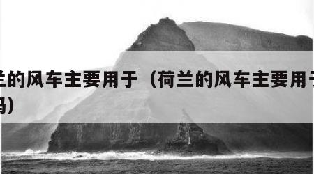 荷兰的风车主要用于（荷兰的风车主要用于发电吗）
