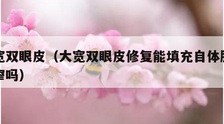 大宽双眼皮（大宽双眼皮修复能填充自体脂肪变窄吗）