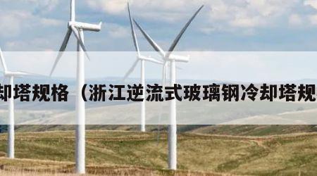 冷却塔规格（浙江逆流式玻璃钢冷却塔规格）