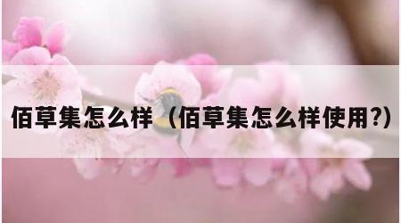 佰草集怎么样（佰草集怎么样使用?）
