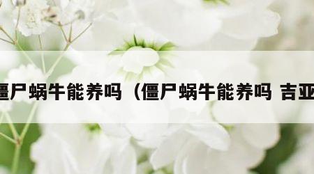 僵尸蜗牛能养吗（僵尸蜗牛能养吗 吉亚）