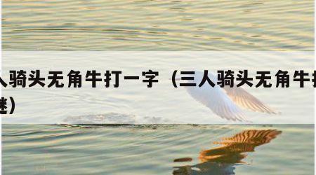三人骑头无角牛打一字（三人骑头无角牛打一字谜）