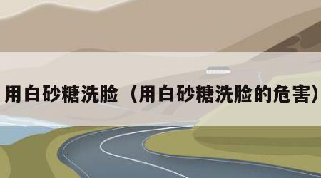用白砂糖洗脸（用白砂糖洗脸的危害）