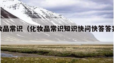化妆品常识（化妆品常识知识快问快答答案大全）