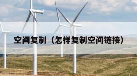 空间复制（怎样复制空间链接）
