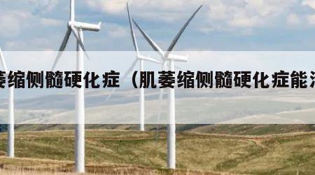 肌萎缩侧髓硬化症（肌萎缩侧髓硬化症能治好吗）