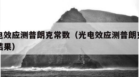 光电效应测普朗克常数（光电效应测普朗克常数结果）