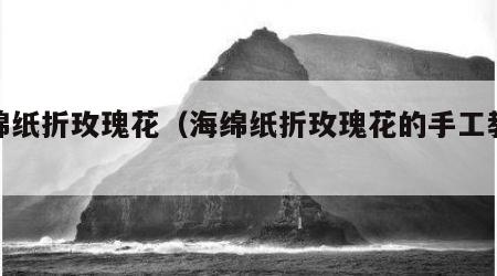海绵纸折玫瑰花（海绵纸折玫瑰花的手工教案）