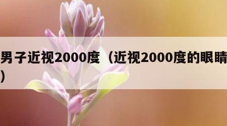 男子近视2000度（近视2000度的眼睛）