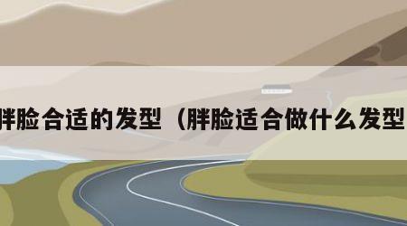 胖脸合适的发型（胖脸适合做什么发型）