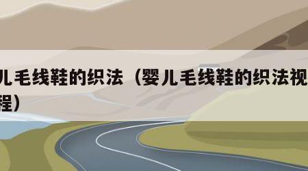 婴儿毛线鞋的织法（婴儿毛线鞋的织法视频 教程）