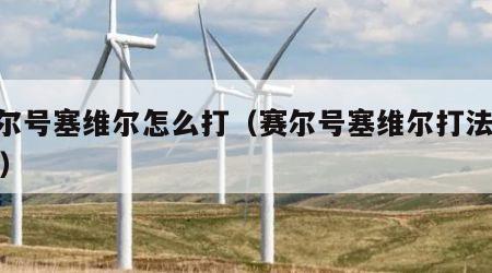 赛尔号塞维尔怎么打（赛尔号塞维尔打法2022）