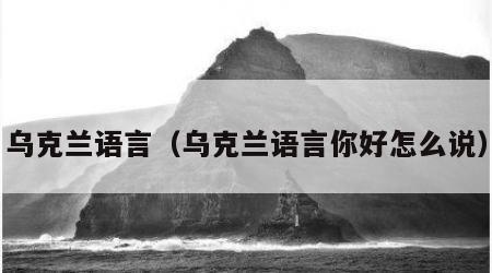 乌克兰语言（乌克兰语言你好怎么说）