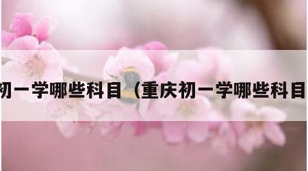 初一学哪些科目（重庆初一学哪些科目）