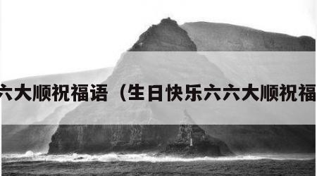 六六大顺祝福语（生日快乐六六大顺祝福语）