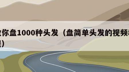 教你盘1000种头发（盘简单头发的视频教程）