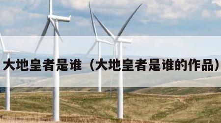 大地皇者是谁（大地皇者是谁的作品）