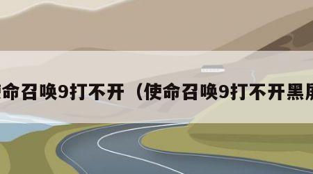 使命召唤9打不开（使命召唤9打不开黑屏）