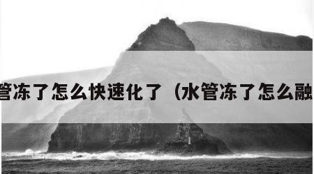 水管冻了怎么快速化了（水管冻了怎么融化）
