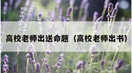 高校老师出送命题（高校老师出书）