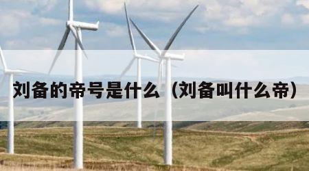 刘备的帝号是什么（刘备叫什么帝）