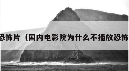 放恐怖片（国内电影院为什么不播放恐怖片）